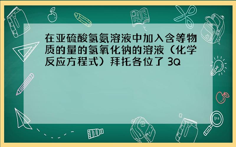 在亚硫酸氢氨溶液中加入含等物质的量的氢氧化钠的溶液（化学反应方程式）拜托各位了 3Q