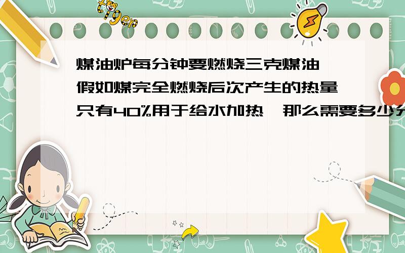 煤油炉每分钟要燃烧三克煤油,假如煤完全燃烧后次产生的热量只有40%用于给水加热,那么需要多少分钟才能将温度十度质量为2千