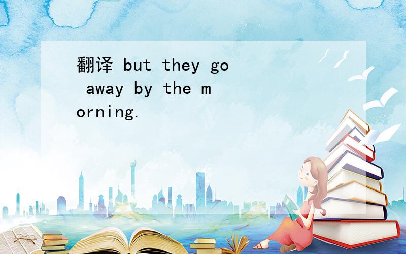 翻译 but they go away by the morning.