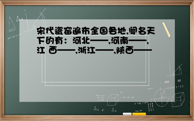 宋代瓷窑遍布全国各地,闻名天下的有：河北——,河南——,江 西——,浙江——,陕西——