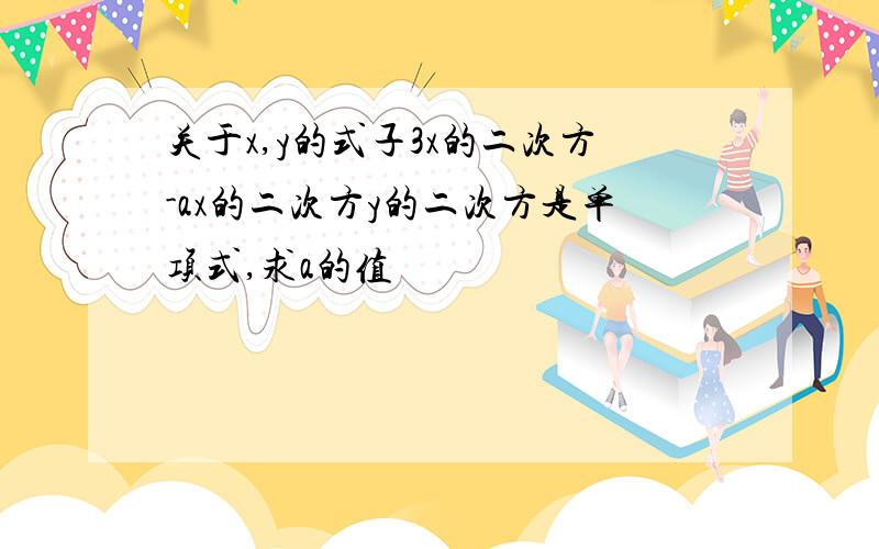 关于x,y的式子3x的二次方-ax的二次方y的二次方是单项式,求a的值