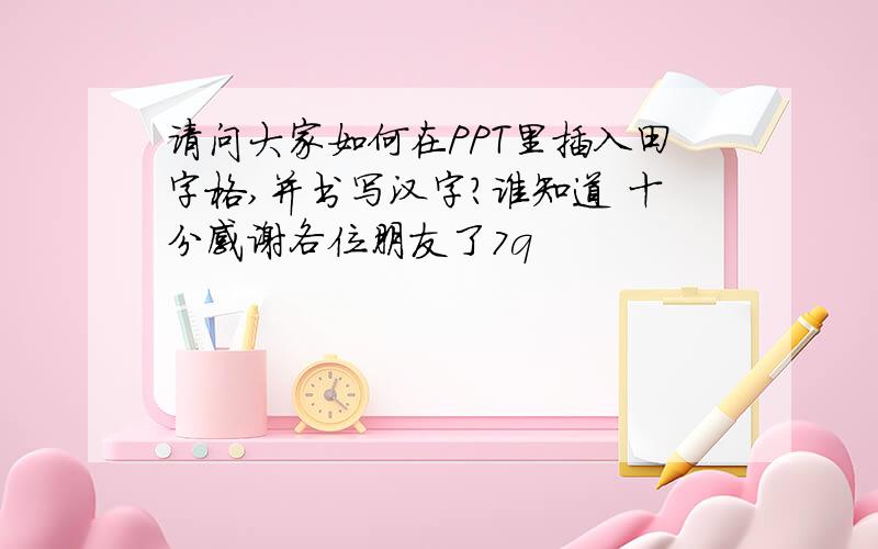 请问大家如何在PPT里插入田字格,并书写汉字?谁知道 十分感谢各位朋友了7q