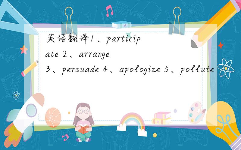 英语翻译1、participate 2、arrange 3、persuade 4、apologize 5、pollute