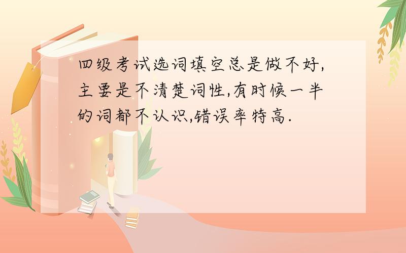 四级考试选词填空总是做不好,主要是不清楚词性,有时候一半的词都不认识,错误率特高.