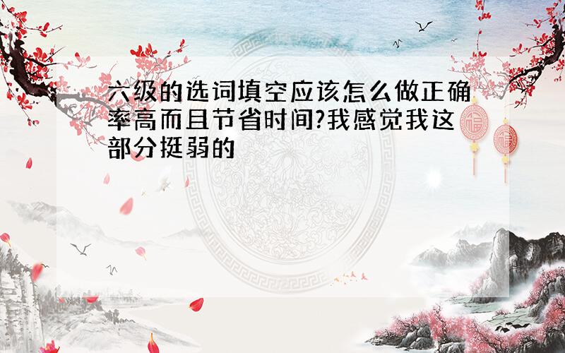 六级的选词填空应该怎么做正确率高而且节省时间?我感觉我这部分挺弱的