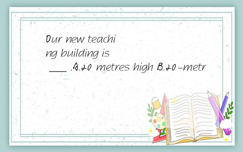 Our new teaching building is ___ .A.20 metres high B.20-metr