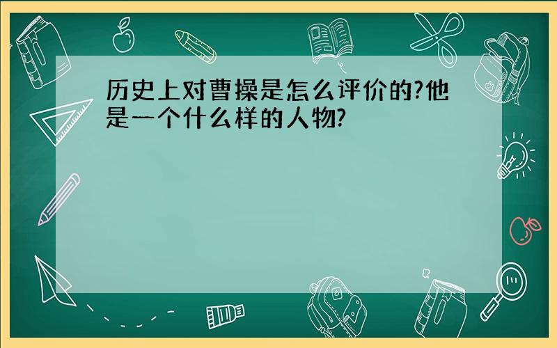 历史上对曹操是怎么评价的?他是一个什么样的人物?