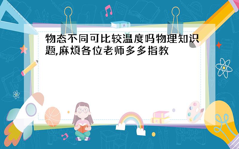 物态不同可比较温度吗物理知识题,麻烦各位老师多多指教