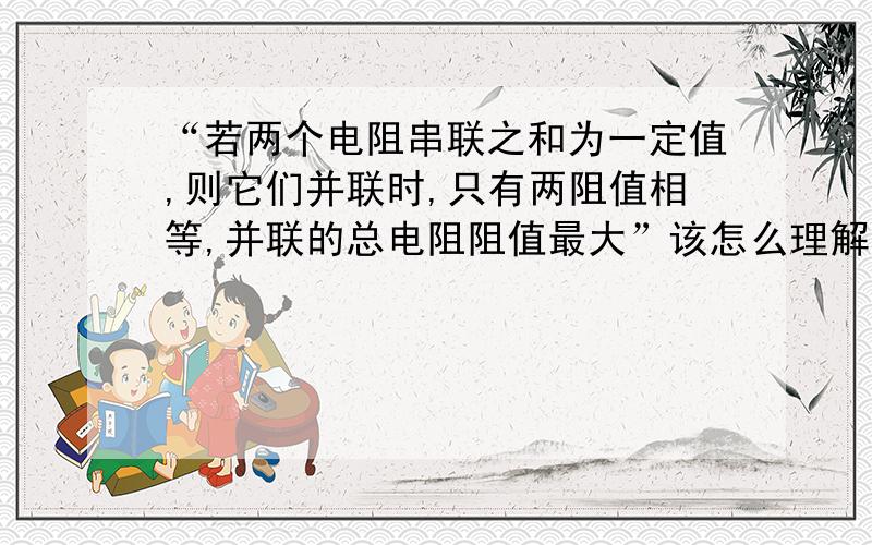 “若两个电阻串联之和为一定值,则它们并联时,只有两阻值相等,并联的总电阻阻值最大”该怎么理解?