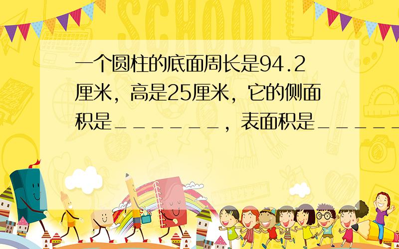 一个圆柱的底面周长是94.2厘米，高是25厘米，它的侧面积是______，表面积是______，体积是______．