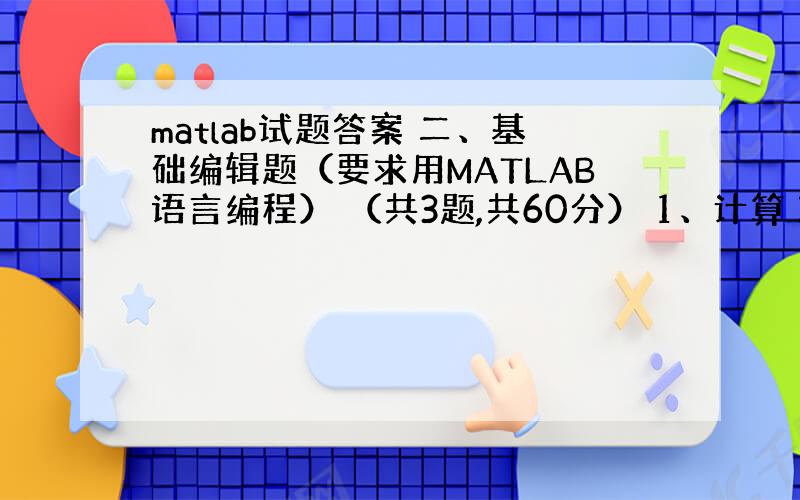 matlab试题答案 二、基础编辑题（要求用MATLAB语言编程） （共3题,共60分） 1、计算 2、求下列