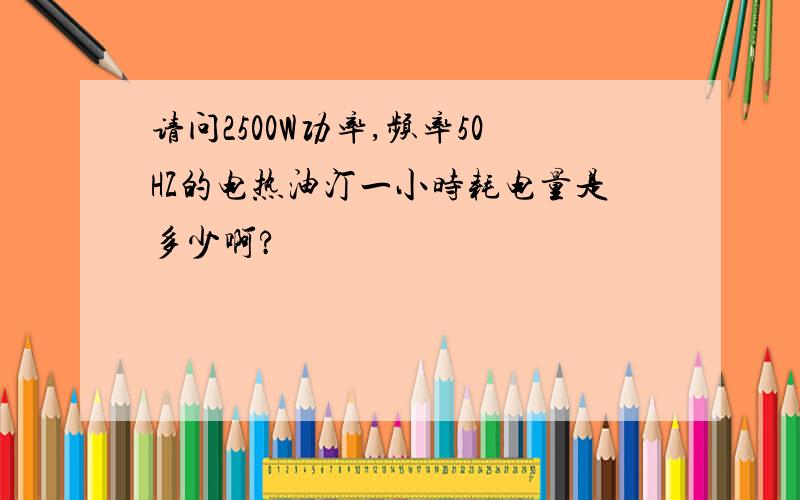 请问2500W功率,频率50HZ的电热油汀一小时耗电量是多少啊?