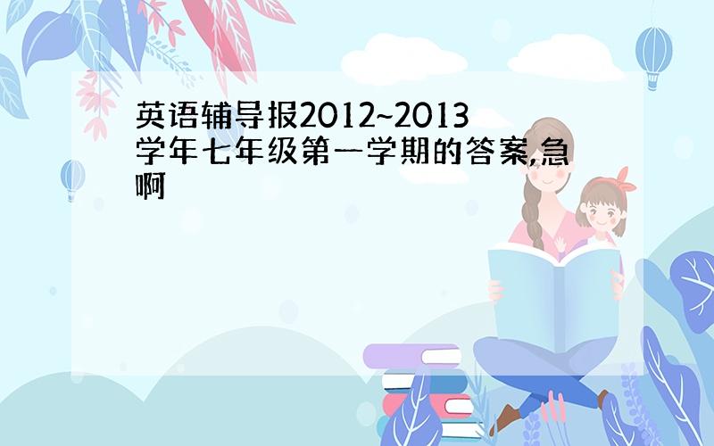 英语辅导报2012~2013学年七年级第一学期的答案,急啊