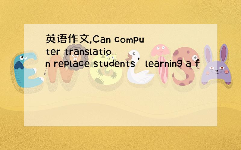 英语作文,Can computer translation replace students’ learning a f