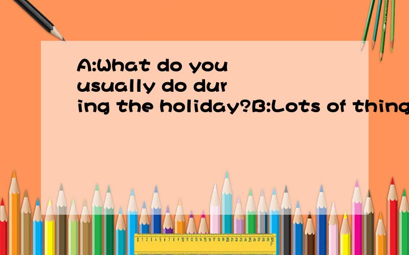 A:What do you usually do during the holiday?B:Lots of things