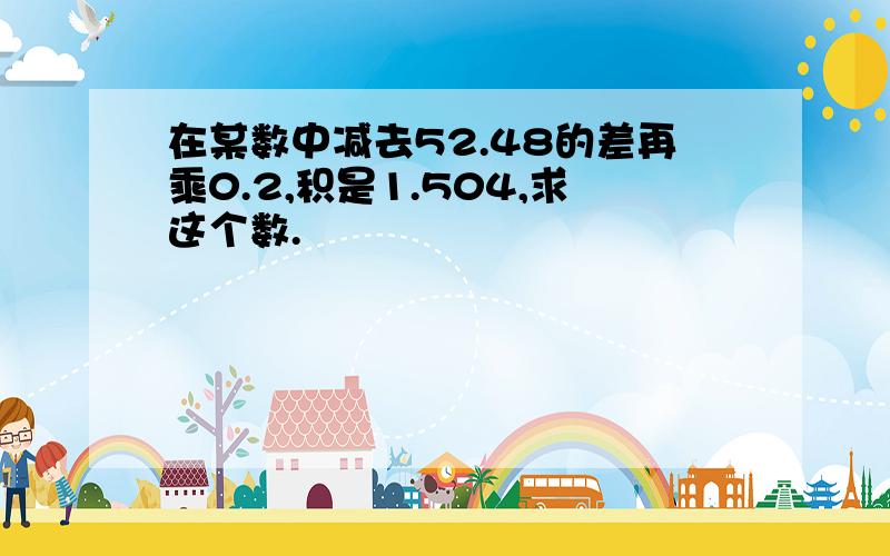 在某数中减去52.48的差再乘0.2,积是1.504,求这个数.