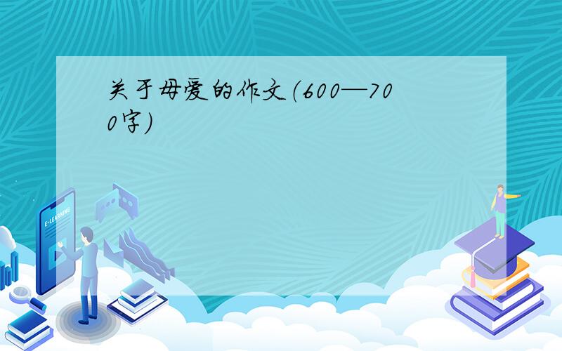 关于母爱的作文（600—700字）