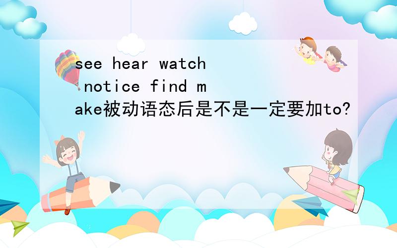 see hear watch notice find make被动语态后是不是一定要加to?