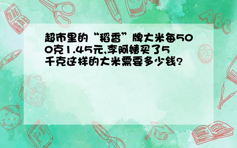 超市里的“稻香”牌大米每500克1.45元,李阿姨买了5千克这样的大米需要多少钱?