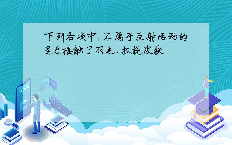 下列各项中,不属于反射活动的是B.接触了羽毛,抓挠皮肤