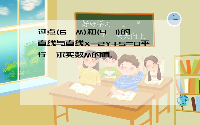 过点(6,M)和(4,1)的直线与直线X-2Y+5=0平行,求实数M的值.