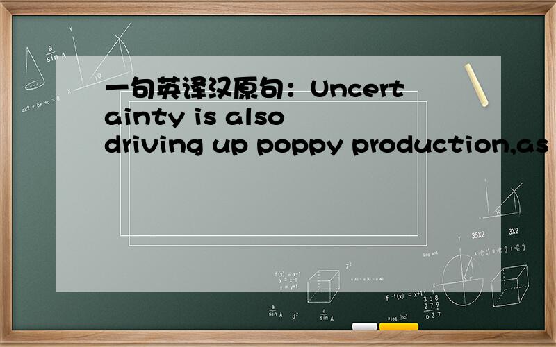 一句英译汉原句：Uncertainty is also driving up poppy production,as f