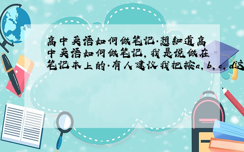 高中英语如何做笔记.想知道高中英语如何做笔记,我是说做在笔记本上的.有人建议我把按a,b,c,d这样分开来做,就是就是,