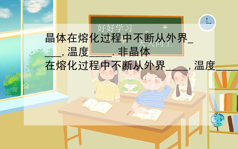 晶体在熔化过程中不断从外界____,温度____.非晶体在熔化过程中不断从外界____,温度____