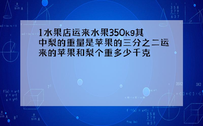 1水果店运来水果350kg其中梨的重量是苹果的三分之二运来的苹果和梨个重多少千克