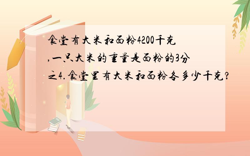 食堂有大米和面粉4200千克,一只大米的重量是面粉的3分之4.食堂里有大米和面粉各多少千克?