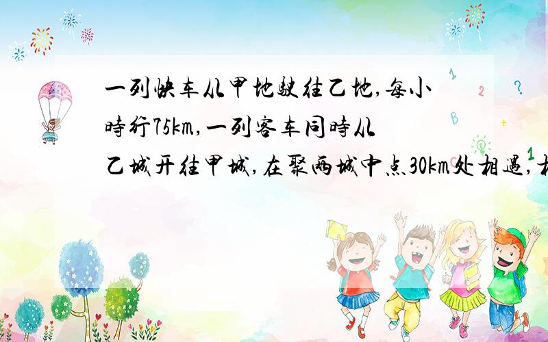 一列快车从甲地驶往乙地,每小时行75km,一列客车同时从乙城开往甲城,在聚两城中点30km处相遇,相遇时,两车了多少km