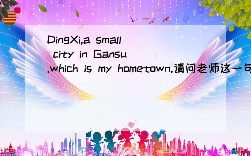 DingXi,a small city in Gansu,which is my hometown.请问老师这一句话的定