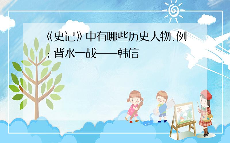 《史记》中有哪些历史人物.例：背水一战——韩信