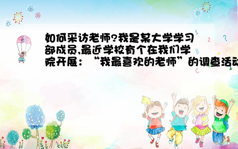 如何采访老师?我是某大学学习部成员,最近学校有个在我们学院开展：“我最喜欢的老师”的调查活动,我们让学院的学生自己拿出纸