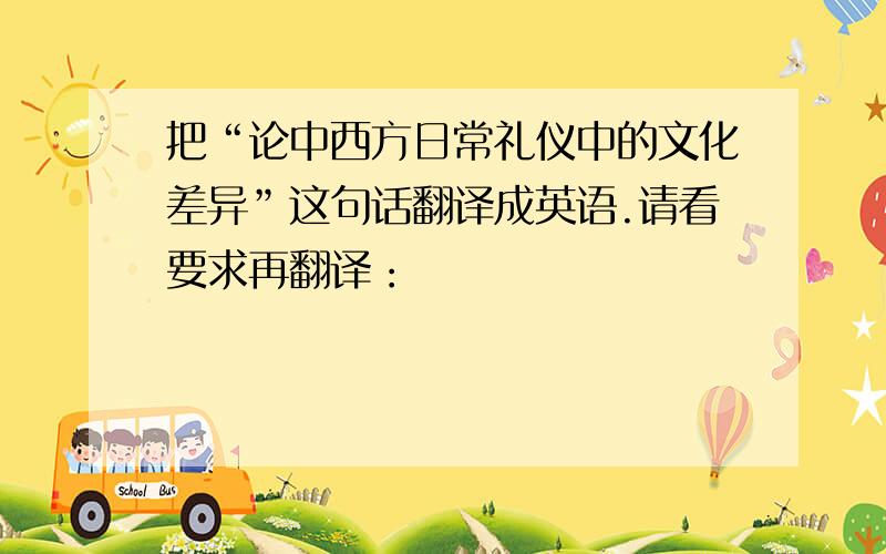 把“论中西方日常礼仪中的文化差异”这句话翻译成英语.请看要求再翻译：