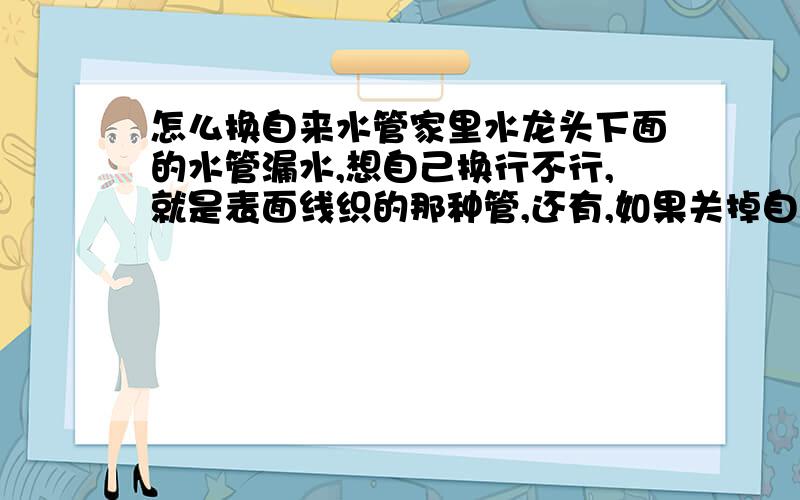 怎么换自来水管家里水龙头下面的水管漏水,想自己换行不行,就是表面线织的那种管,还有,如果关掉自家的水阀对于周围的邻居会不