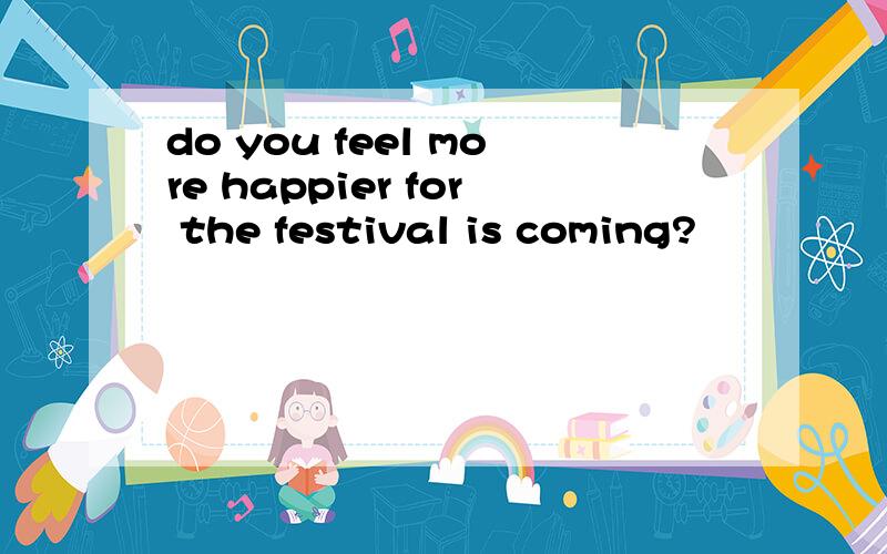 do you feel more happier for the festival is coming?