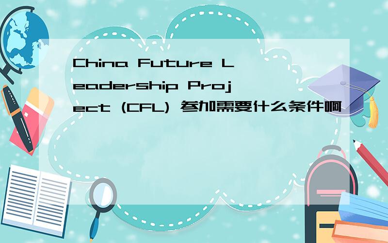 China Future Leadership Project (CFL) 参加需要什么条件啊