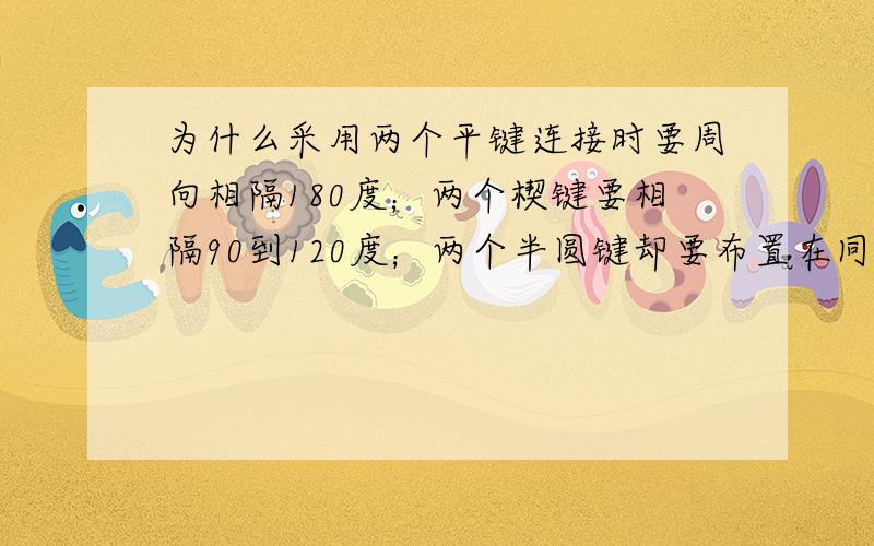 为什么采用两个平键连接时要周向相隔180度；两个楔键要相隔90到120度；两个半圆键却要布置在同一母线上?