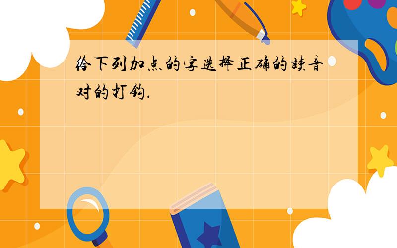 给下列加点的字选择正确的读音对的打钩.