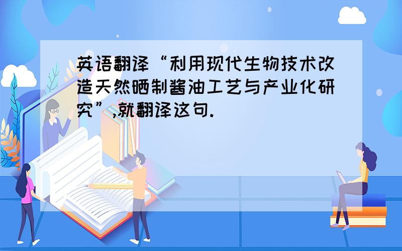 英语翻译“利用现代生物技术改造天然晒制酱油工艺与产业化研究”,就翻译这句.