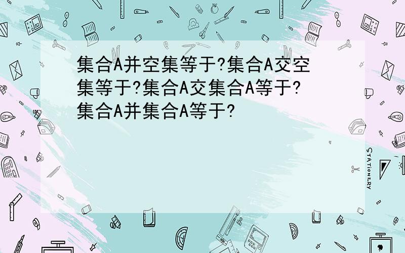 集合A并空集等于?集合A交空集等于?集合A交集合A等于?集合A并集合A等于?