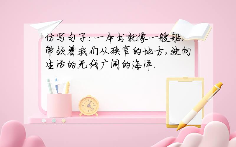 仿写句子：一本书就像一艘船,带领着我们从狭窄的地方,驶向生活的无线广阔的海洋.