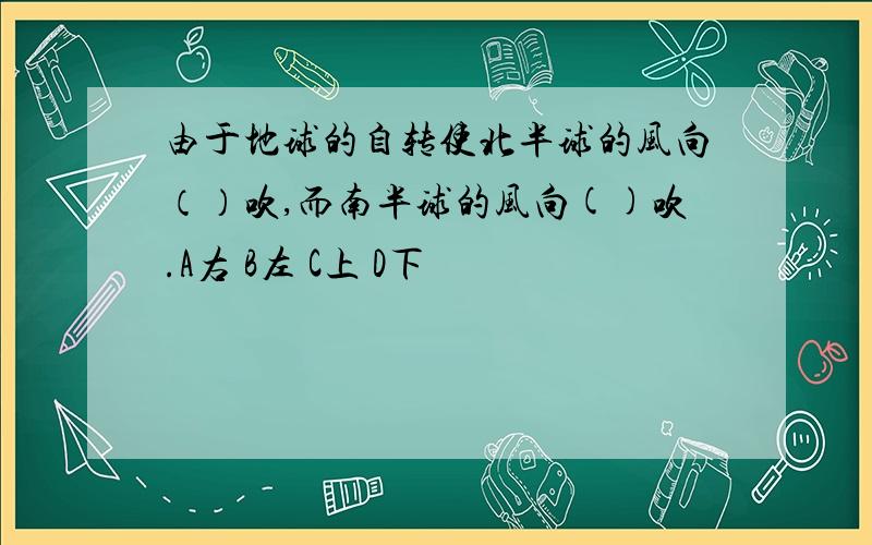 由于地球的自转使北半球的风向（）吹,而南半球的风向()吹.A右 B左 C上 D下