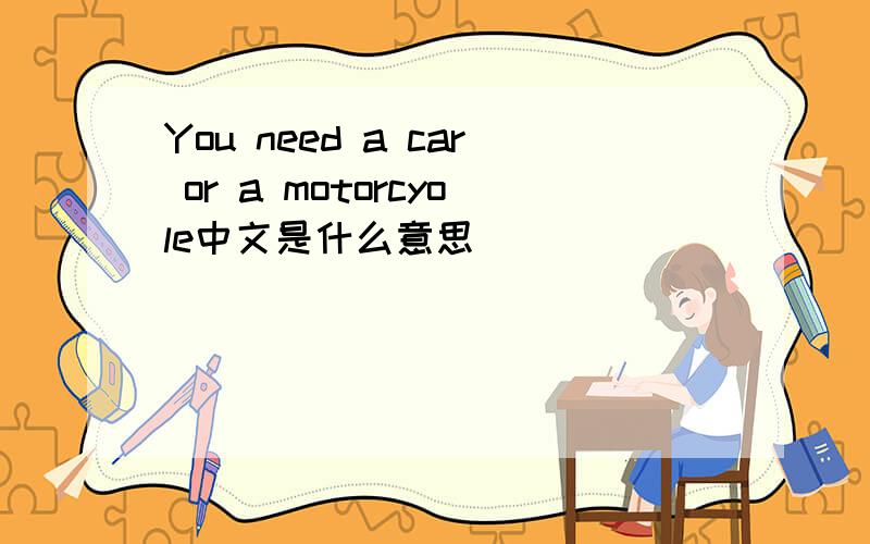 You need a car or a motorcyole中文是什么意思