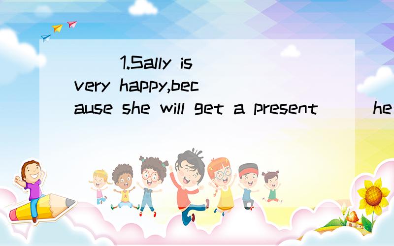 ( )1.Sally is very happy,because she will get a present___he