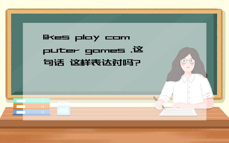 likes play computer games .这句话 这样表达对吗?