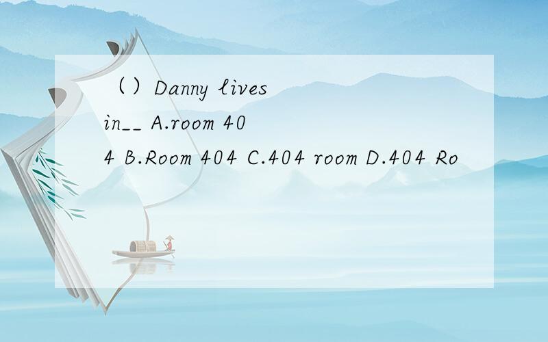 （）Danny lives in__ A.room 404 B.Room 404 C.404 room D.404 Ro