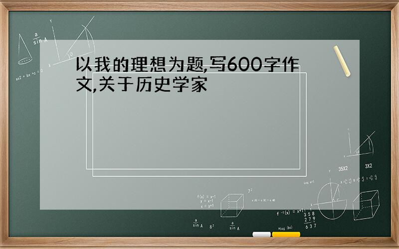 以我的理想为题,写600字作文,关于历史学家