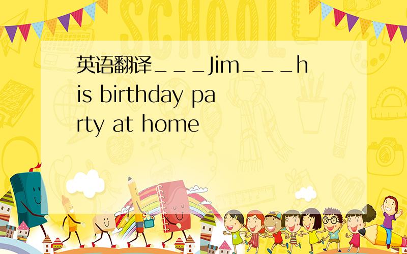 英语翻译___Jim___his birthday party at home